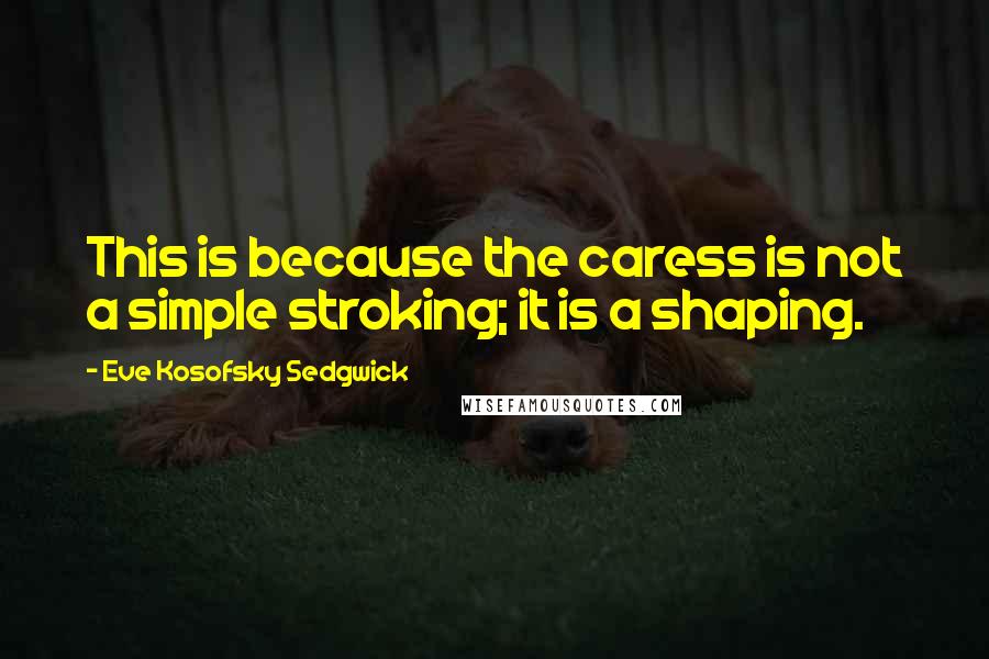 Eve Kosofsky Sedgwick Quotes: This is because the caress is not a simple stroking; it is a shaping.