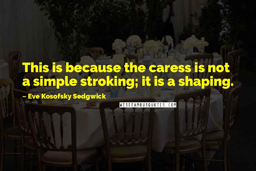 Eve Kosofsky Sedgwick Quotes: This is because the caress is not a simple stroking; it is a shaping.