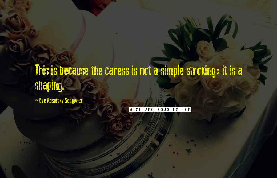 Eve Kosofsky Sedgwick Quotes: This is because the caress is not a simple stroking; it is a shaping.