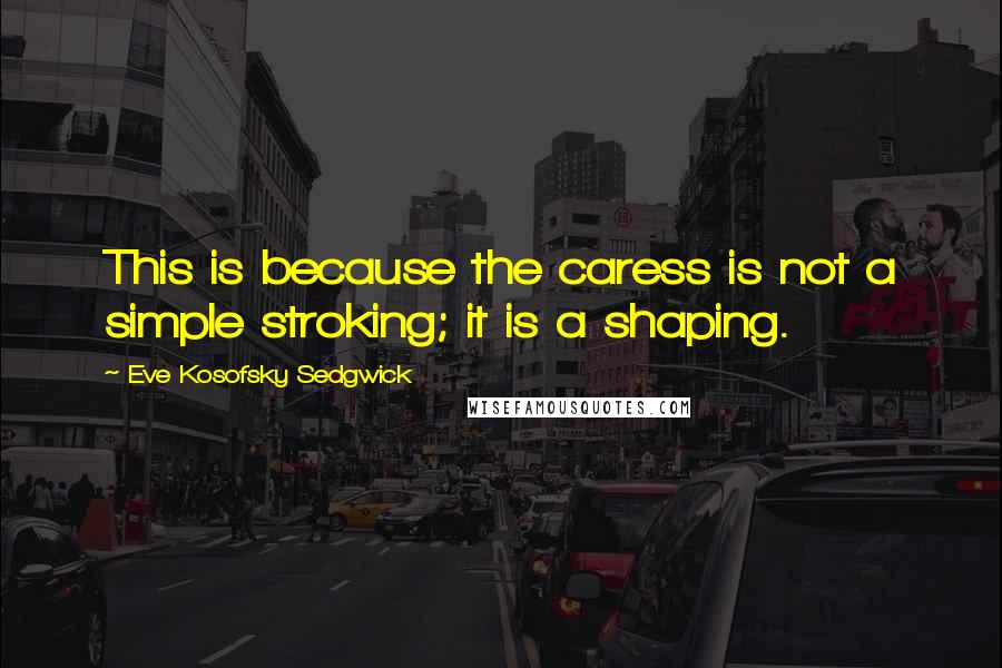 Eve Kosofsky Sedgwick Quotes: This is because the caress is not a simple stroking; it is a shaping.