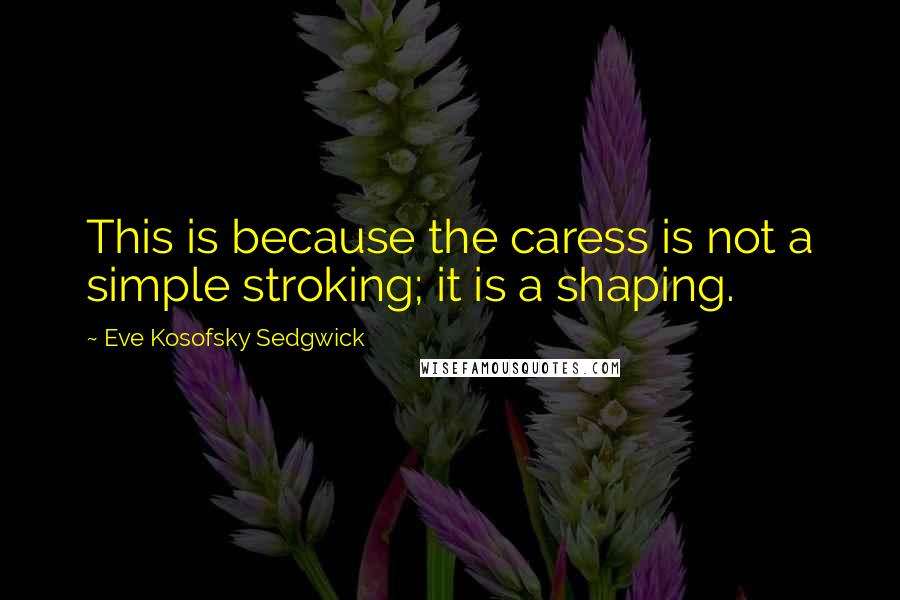 Eve Kosofsky Sedgwick Quotes: This is because the caress is not a simple stroking; it is a shaping.