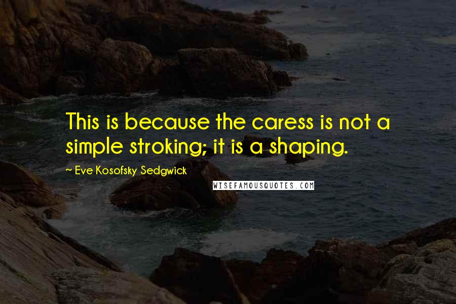 Eve Kosofsky Sedgwick Quotes: This is because the caress is not a simple stroking; it is a shaping.