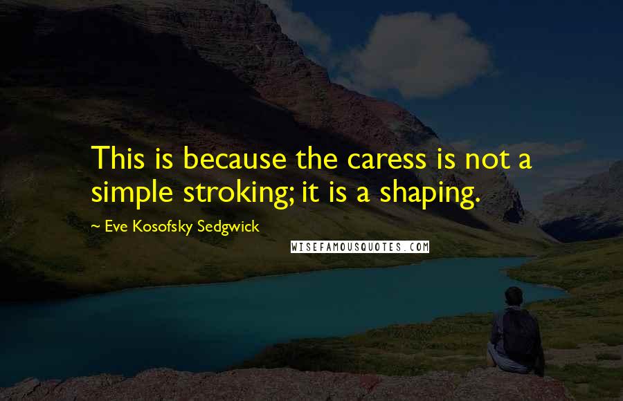 Eve Kosofsky Sedgwick Quotes: This is because the caress is not a simple stroking; it is a shaping.