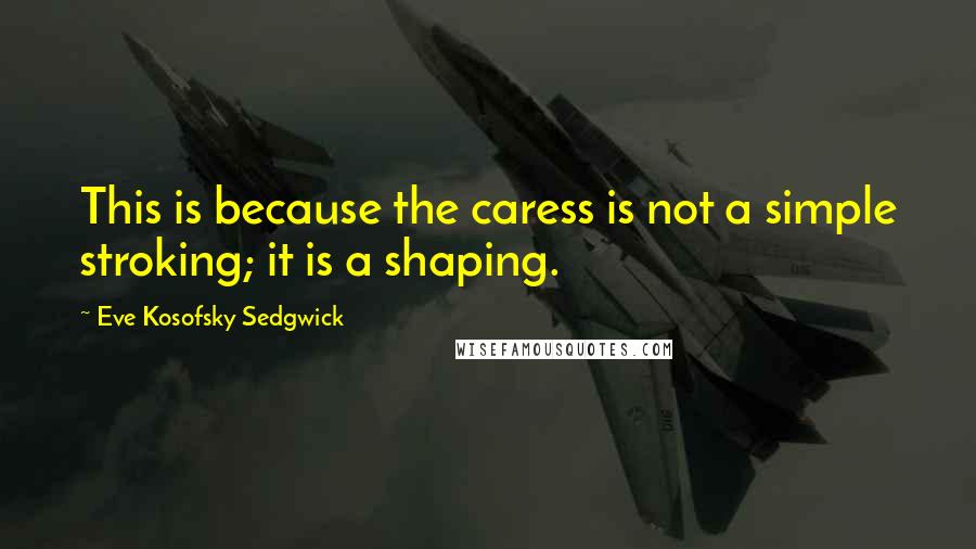 Eve Kosofsky Sedgwick Quotes: This is because the caress is not a simple stroking; it is a shaping.