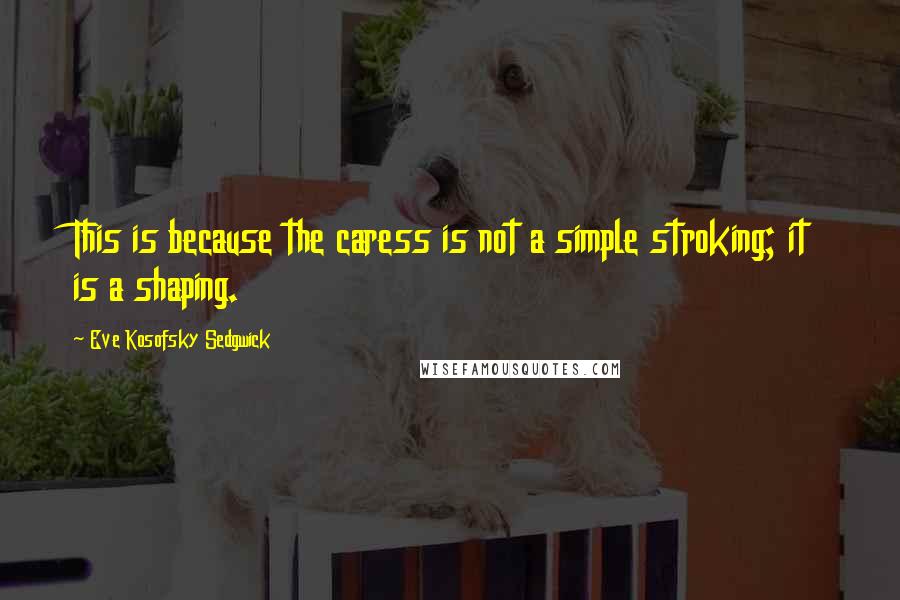 Eve Kosofsky Sedgwick Quotes: This is because the caress is not a simple stroking; it is a shaping.