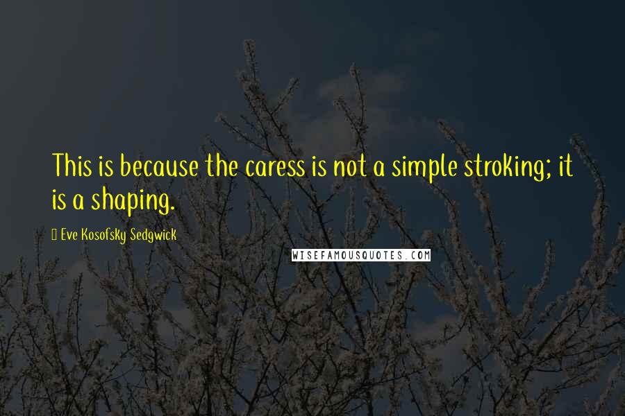 Eve Kosofsky Sedgwick Quotes: This is because the caress is not a simple stroking; it is a shaping.