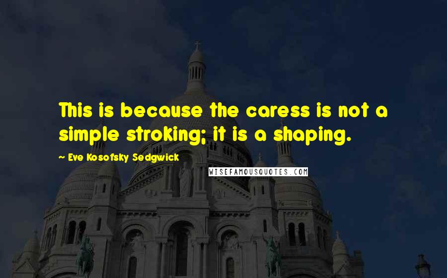 Eve Kosofsky Sedgwick Quotes: This is because the caress is not a simple stroking; it is a shaping.