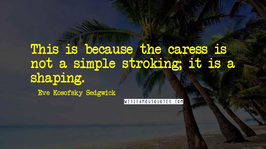 Eve Kosofsky Sedgwick Quotes: This is because the caress is not a simple stroking; it is a shaping.