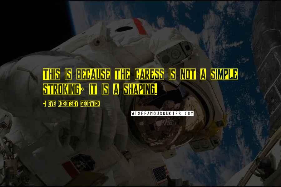 Eve Kosofsky Sedgwick Quotes: This is because the caress is not a simple stroking; it is a shaping.