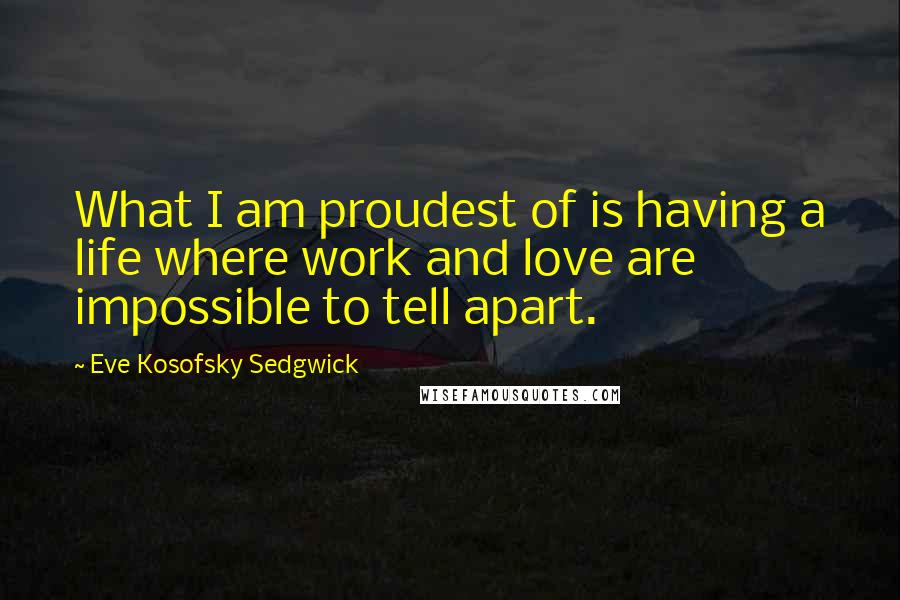 Eve Kosofsky Sedgwick Quotes: What I am proudest of is having a life where work and love are impossible to tell apart.