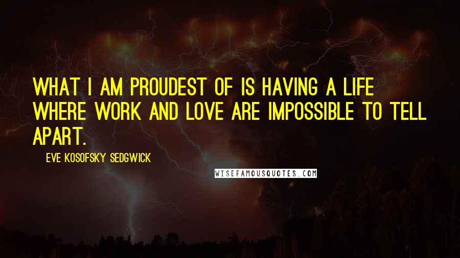 Eve Kosofsky Sedgwick Quotes: What I am proudest of is having a life where work and love are impossible to tell apart.