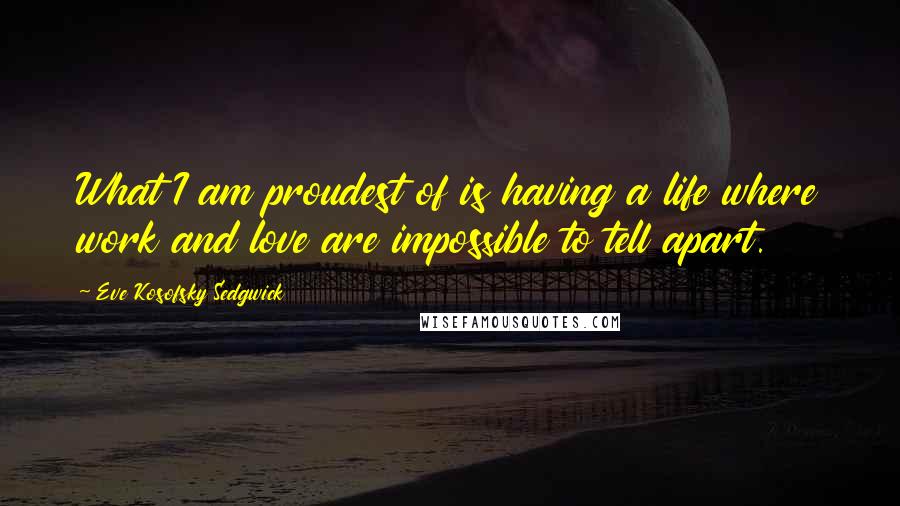 Eve Kosofsky Sedgwick Quotes: What I am proudest of is having a life where work and love are impossible to tell apart.