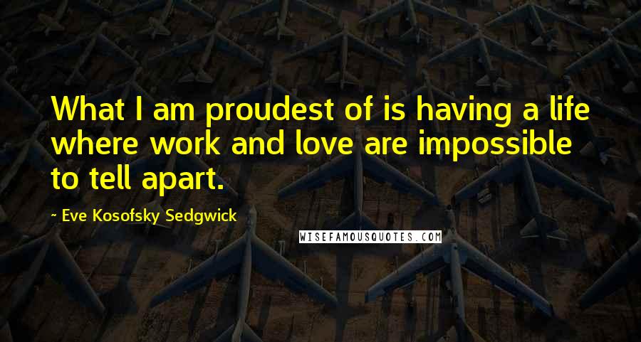 Eve Kosofsky Sedgwick Quotes: What I am proudest of is having a life where work and love are impossible to tell apart.