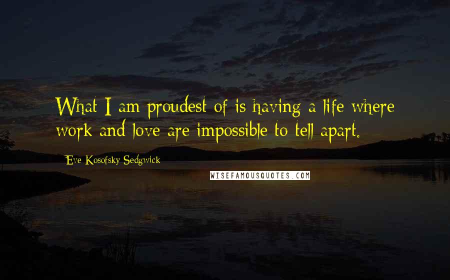 Eve Kosofsky Sedgwick Quotes: What I am proudest of is having a life where work and love are impossible to tell apart.