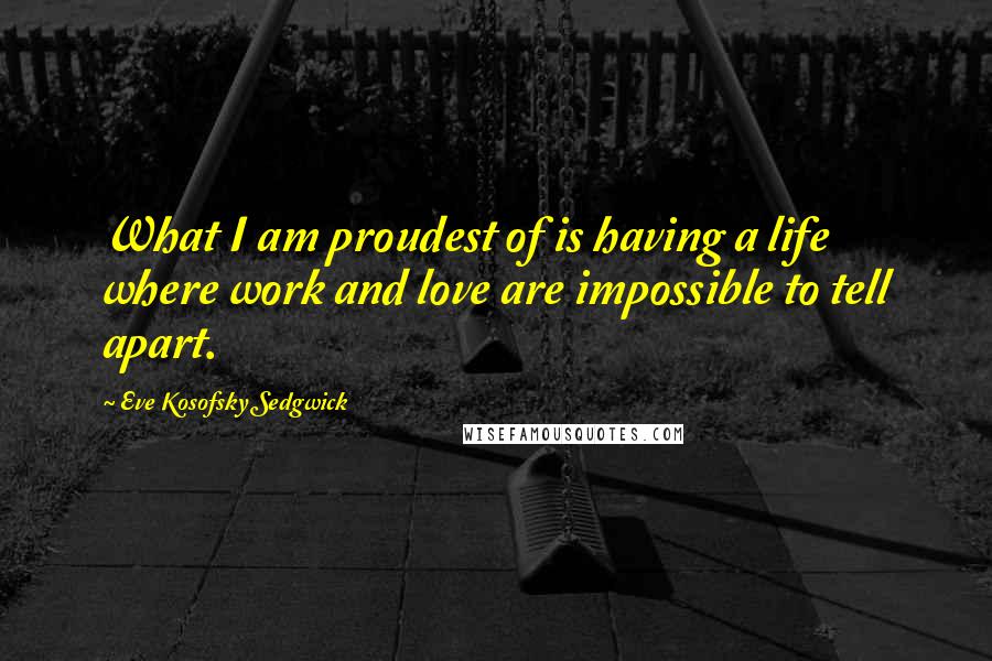 Eve Kosofsky Sedgwick Quotes: What I am proudest of is having a life where work and love are impossible to tell apart.