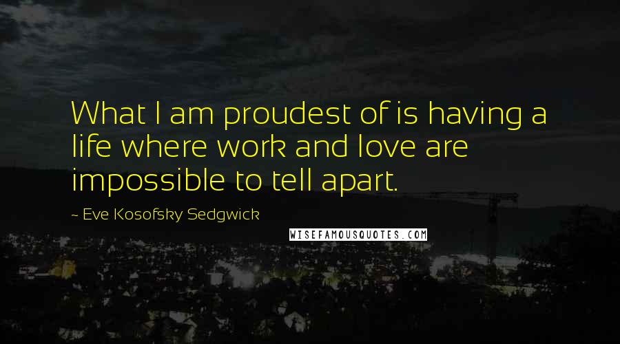 Eve Kosofsky Sedgwick Quotes: What I am proudest of is having a life where work and love are impossible to tell apart.