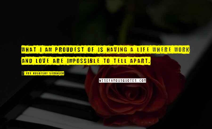 Eve Kosofsky Sedgwick Quotes: What I am proudest of is having a life where work and love are impossible to tell apart.