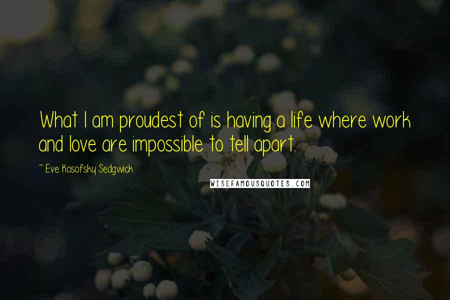 Eve Kosofsky Sedgwick Quotes: What I am proudest of is having a life where work and love are impossible to tell apart.