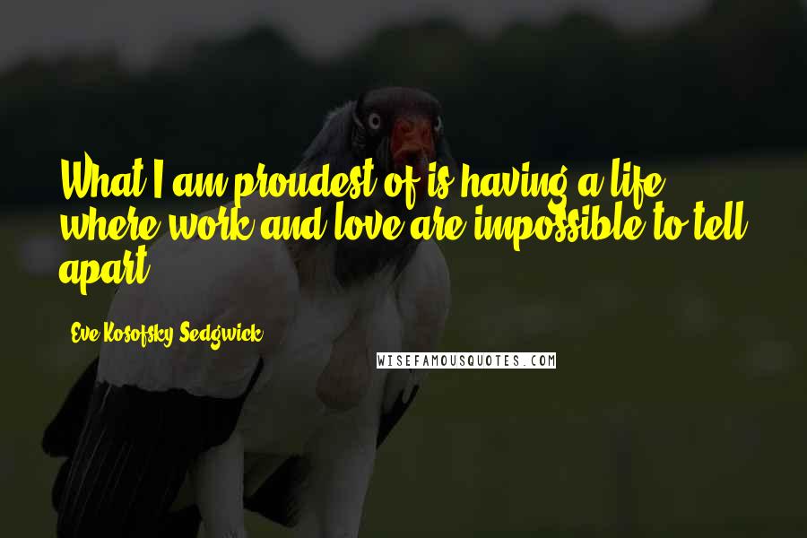 Eve Kosofsky Sedgwick Quotes: What I am proudest of is having a life where work and love are impossible to tell apart.