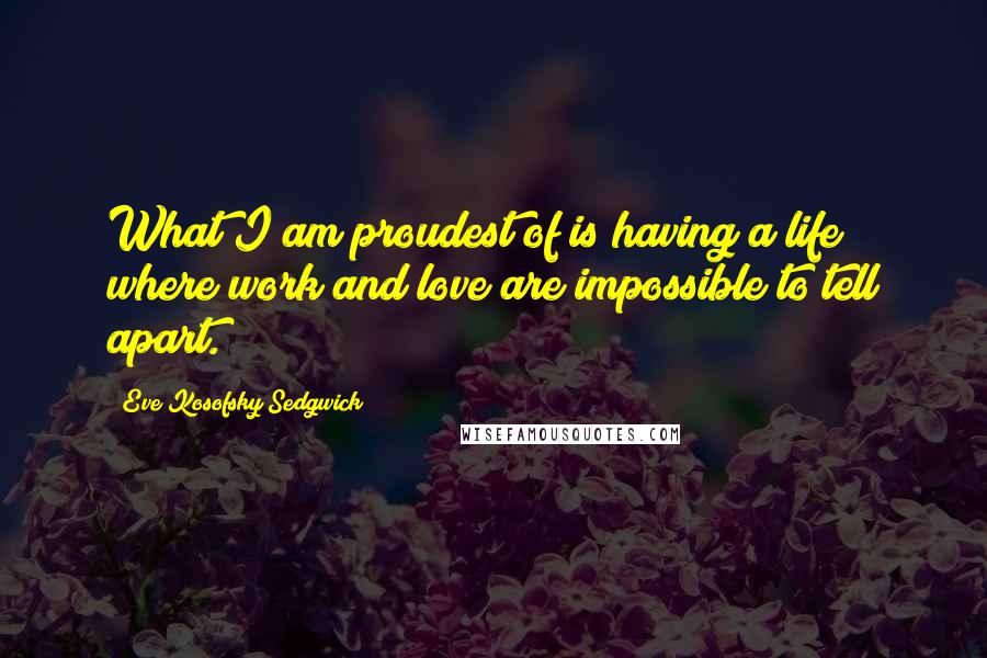 Eve Kosofsky Sedgwick Quotes: What I am proudest of is having a life where work and love are impossible to tell apart.