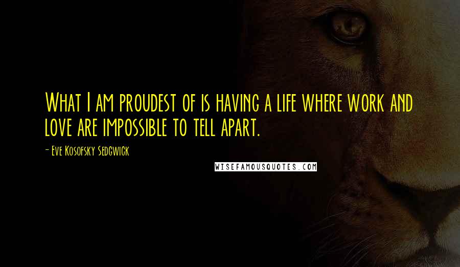 Eve Kosofsky Sedgwick Quotes: What I am proudest of is having a life where work and love are impossible to tell apart.