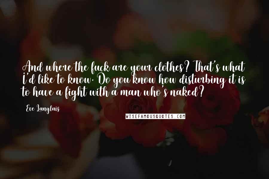 Eve Langlais Quotes: And where the fuck are your clothes? That's what I'd like to know. Do you know how disturbing it is to have a fight with a man who's naked?