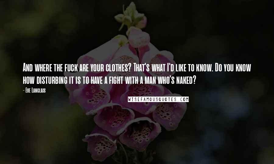 Eve Langlais Quotes: And where the fuck are your clothes? That's what I'd like to know. Do you know how disturbing it is to have a fight with a man who's naked?