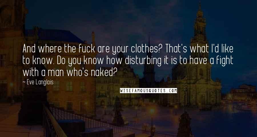 Eve Langlais Quotes: And where the fuck are your clothes? That's what I'd like to know. Do you know how disturbing it is to have a fight with a man who's naked?