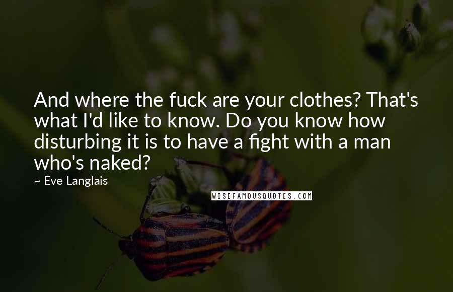 Eve Langlais Quotes: And where the fuck are your clothes? That's what I'd like to know. Do you know how disturbing it is to have a fight with a man who's naked?