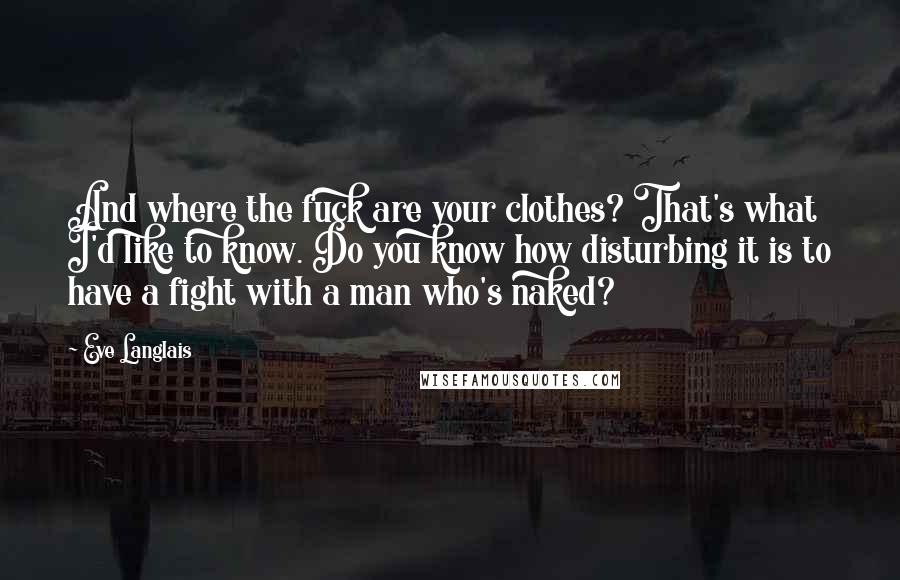 Eve Langlais Quotes: And where the fuck are your clothes? That's what I'd like to know. Do you know how disturbing it is to have a fight with a man who's naked?