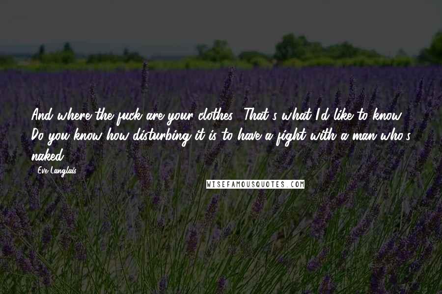 Eve Langlais Quotes: And where the fuck are your clothes? That's what I'd like to know. Do you know how disturbing it is to have a fight with a man who's naked?