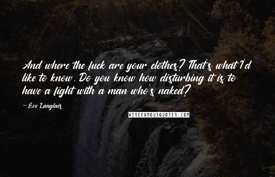 Eve Langlais Quotes: And where the fuck are your clothes? That's what I'd like to know. Do you know how disturbing it is to have a fight with a man who's naked?