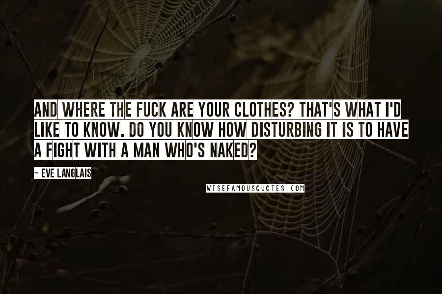 Eve Langlais Quotes: And where the fuck are your clothes? That's what I'd like to know. Do you know how disturbing it is to have a fight with a man who's naked?