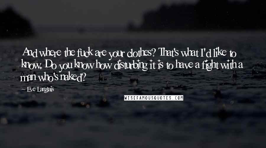 Eve Langlais Quotes: And where the fuck are your clothes? That's what I'd like to know. Do you know how disturbing it is to have a fight with a man who's naked?