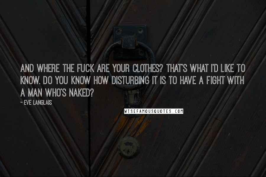 Eve Langlais Quotes: And where the fuck are your clothes? That's what I'd like to know. Do you know how disturbing it is to have a fight with a man who's naked?