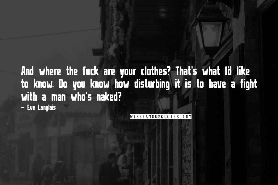 Eve Langlais Quotes: And where the fuck are your clothes? That's what I'd like to know. Do you know how disturbing it is to have a fight with a man who's naked?