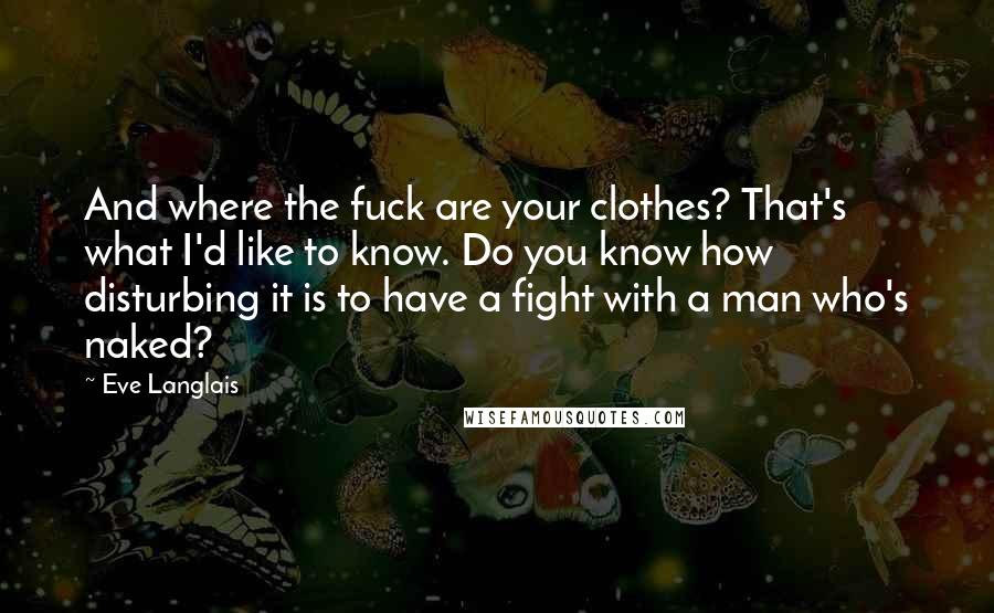 Eve Langlais Quotes: And where the fuck are your clothes? That's what I'd like to know. Do you know how disturbing it is to have a fight with a man who's naked?