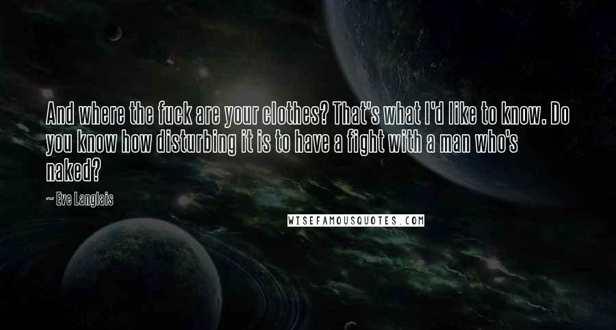 Eve Langlais Quotes: And where the fuck are your clothes? That's what I'd like to know. Do you know how disturbing it is to have a fight with a man who's naked?