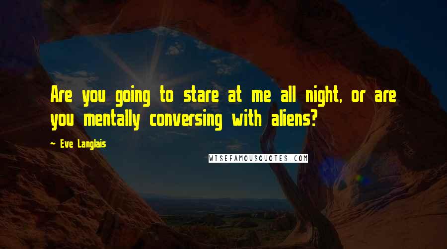 Eve Langlais Quotes: Are you going to stare at me all night, or are you mentally conversing with aliens?