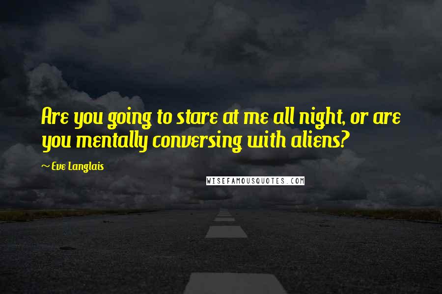 Eve Langlais Quotes: Are you going to stare at me all night, or are you mentally conversing with aliens?