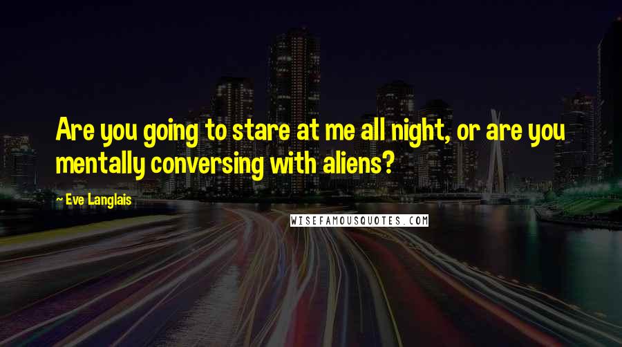 Eve Langlais Quotes: Are you going to stare at me all night, or are you mentally conversing with aliens?