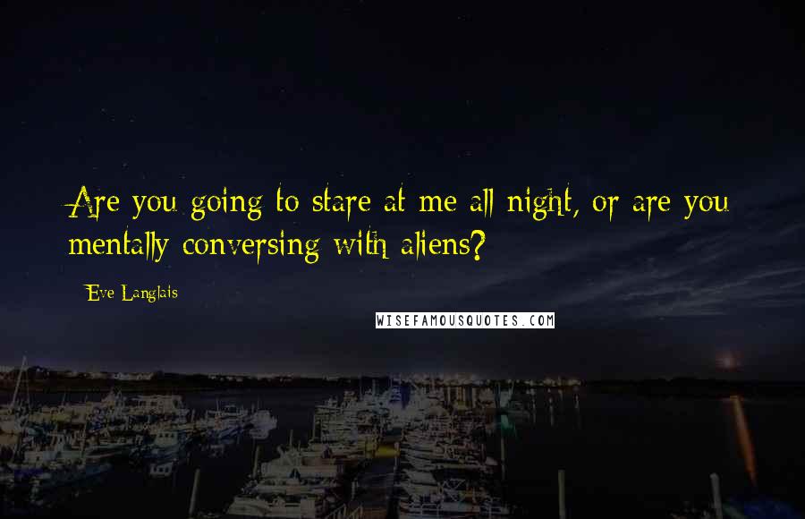 Eve Langlais Quotes: Are you going to stare at me all night, or are you mentally conversing with aliens?