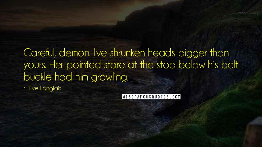 Eve Langlais Quotes: Careful, demon. I've shrunken heads bigger than yours. Her pointed stare at the stop below his belt buckle had him growling.