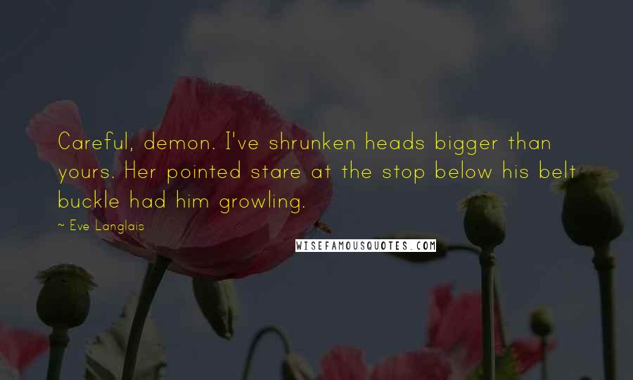 Eve Langlais Quotes: Careful, demon. I've shrunken heads bigger than yours. Her pointed stare at the stop below his belt buckle had him growling.