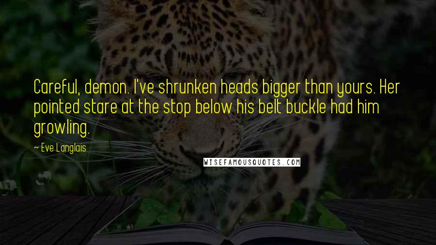 Eve Langlais Quotes: Careful, demon. I've shrunken heads bigger than yours. Her pointed stare at the stop below his belt buckle had him growling.