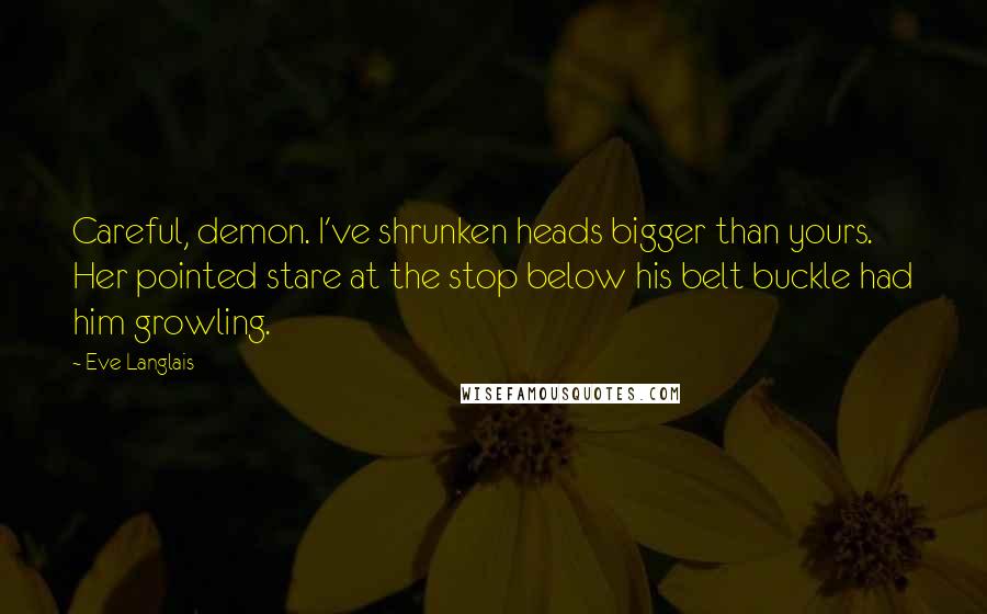 Eve Langlais Quotes: Careful, demon. I've shrunken heads bigger than yours. Her pointed stare at the stop below his belt buckle had him growling.