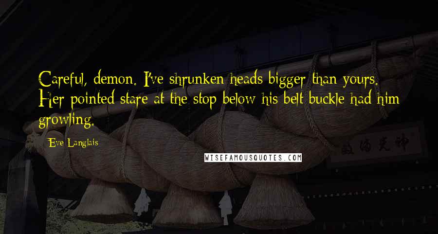 Eve Langlais Quotes: Careful, demon. I've shrunken heads bigger than yours. Her pointed stare at the stop below his belt buckle had him growling.