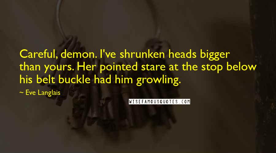 Eve Langlais Quotes: Careful, demon. I've shrunken heads bigger than yours. Her pointed stare at the stop below his belt buckle had him growling.