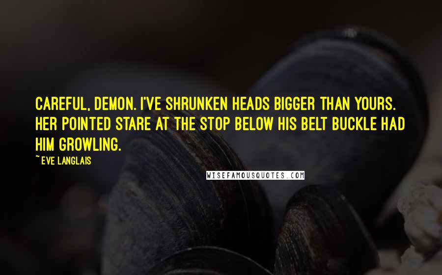 Eve Langlais Quotes: Careful, demon. I've shrunken heads bigger than yours. Her pointed stare at the stop below his belt buckle had him growling.