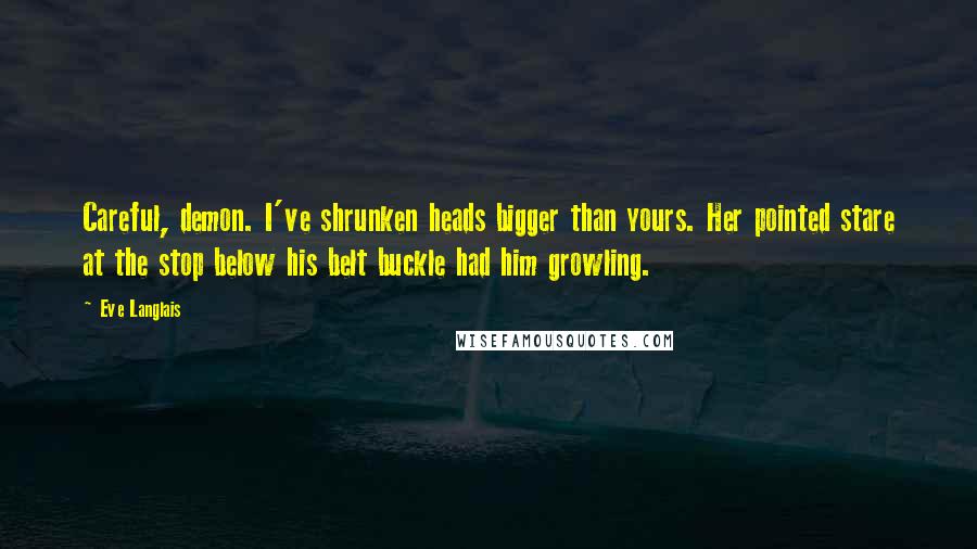 Eve Langlais Quotes: Careful, demon. I've shrunken heads bigger than yours. Her pointed stare at the stop below his belt buckle had him growling.